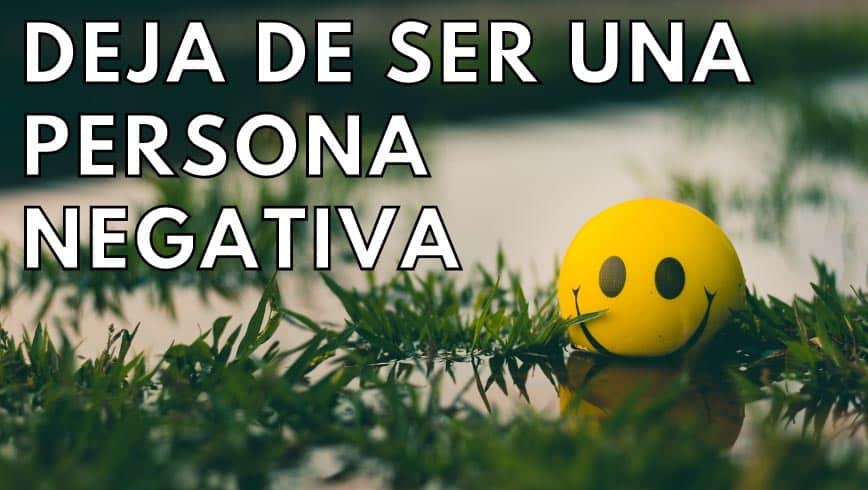 Deja de ser una persona negativa: cómo cambiar tu actitud y mejorar tu vida